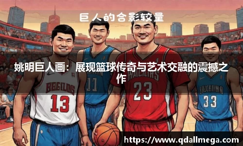 姚明巨人画：展现篮球传奇与艺术交融的震撼之作