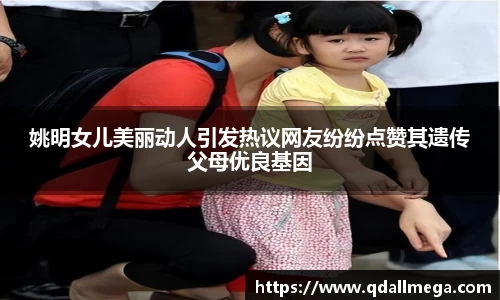 姚明女儿美丽动人引发热议网友纷纷点赞其遗传父母优良基因