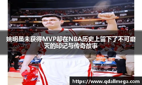 姚明虽未获得MVP却在NBA历史上留下了不可磨灭的印记与传奇故事