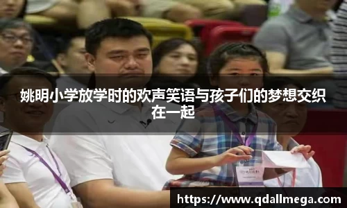 姚明小学放学时的欢声笑语与孩子们的梦想交织在一起