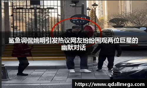 鲨鱼调侃姚明引发热议网友纷纷围观两位巨星的幽默对话