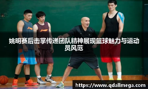 姚明赛后击掌传递团队精神展现篮球魅力与运动员风范