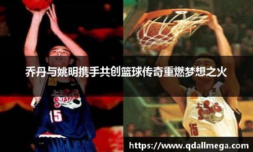 乔丹与姚明携手共创篮球传奇重燃梦想之火