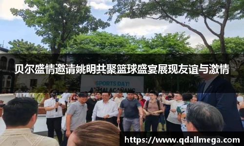 贝尔盛情邀请姚明共聚篮球盛宴展现友谊与激情